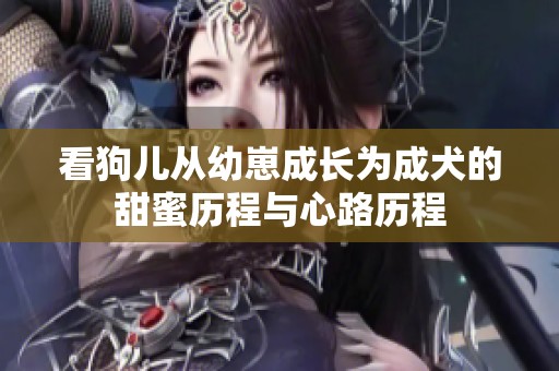 看狗儿从幼崽成长为成犬的甜蜜历程与心路历程