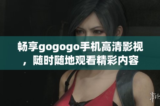 畅享gogogo手机高清影视，随时随地观看精彩内容