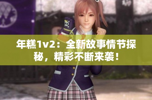 年糕1v2：全新故事情节探秘，精彩不断来袭！