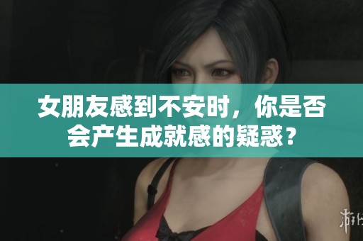 女朋友感到不安时，你是否会产生成就感的疑惑？