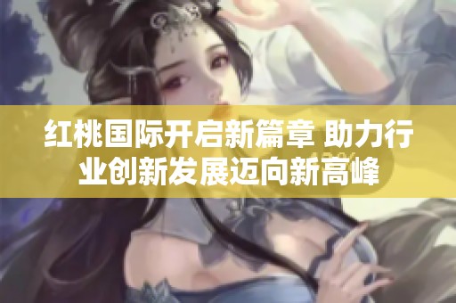 红桃国际开启新篇章 助力行业创新发展迈向新高峰