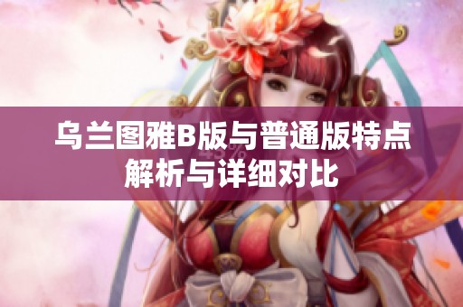 乌兰图雅B版与普通版特点解析与详细对比