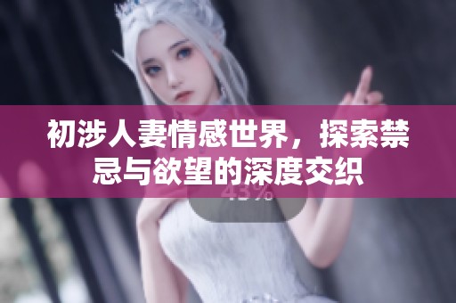 初涉人妻情感世界，探索禁忌与欲望的深度交织