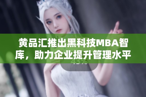 黄品汇推出黑科技MBA智库，助力企业提升管理水平与创新能力
