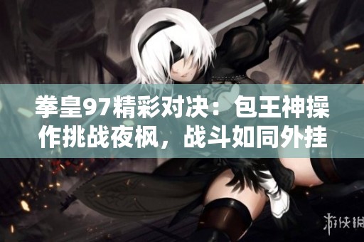 拳皇97精彩对决：包王神操作挑战夜枫，战斗如同外挂般刺激