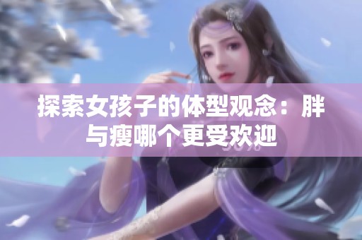 探索女孩子的体型观念：胖与瘦哪个更受欢迎