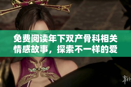 免费阅读年下双产骨科相关情感故事，探索不一样的爱情世界