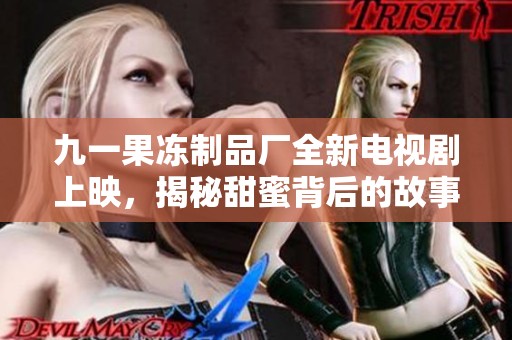 九一果冻制品厂全新电视剧上映，揭秘甜蜜背后的故事与梦想