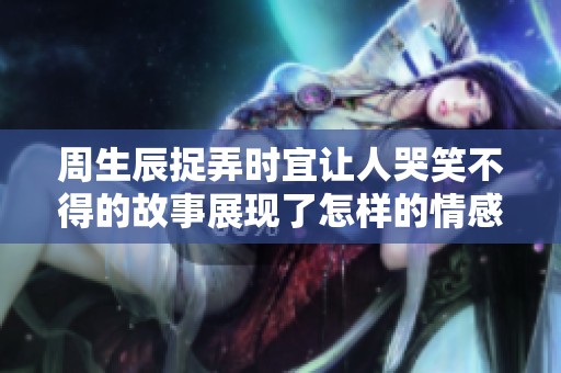 周生辰捉弄时宜让人哭笑不得的故事展现了怎样的情感纠葛