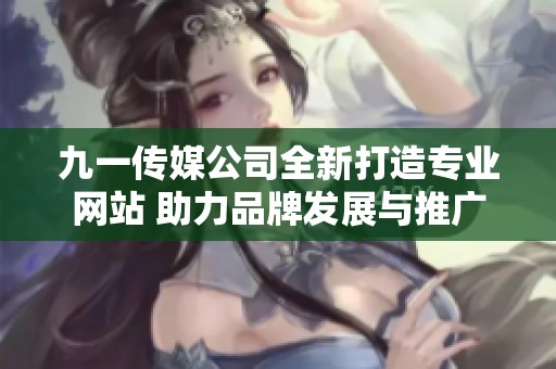 九一传媒公司全新打造专业网站 助力品牌发展与推广
