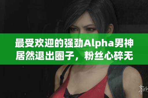 最受欢迎的强劲Alpha男神居然退出圈子，粉丝心碎无奈