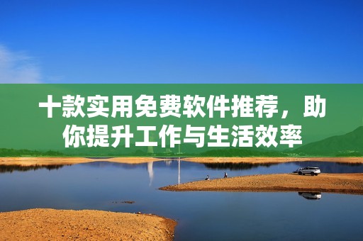 十款实用免费软件推荐，助你提升工作与生活效率