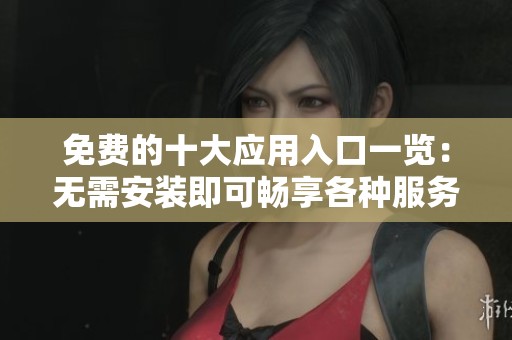 免费的十大应用入口一览：无需安装即可畅享各种服务