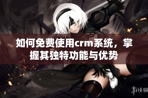 如何免费使用crm系统，掌握其独特功能与优势