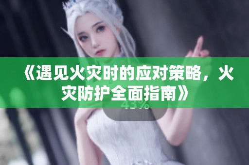 《遇见火灾时的应对策略，火灾防护全面指南》