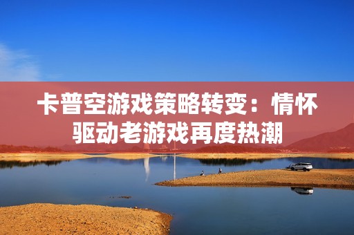 卡普空游戏策略转变：情怀驱动老游戏再度热潮
