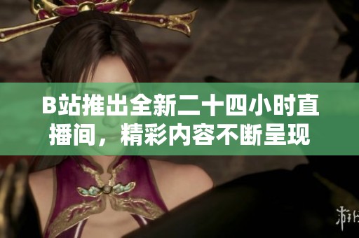 B站推出全新二十四小时直播间，精彩内容不断呈现