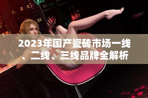 2023年国产瓷砖市场一线、二线、三线品牌全解析