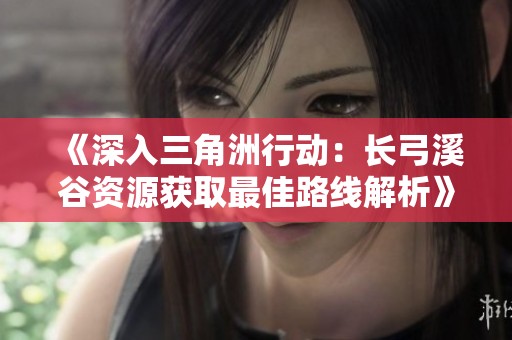 《深入三角洲行动：长弓溪谷资源获取最佳路线解析》
