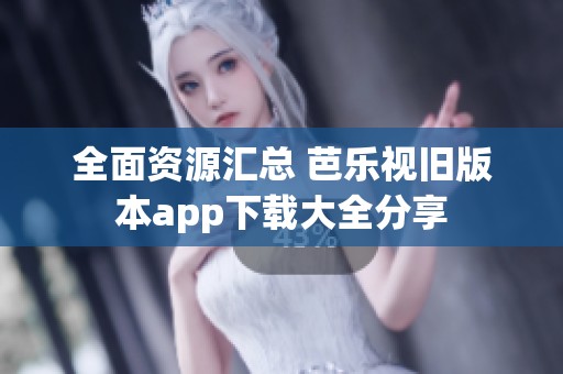 全面资源汇总 芭乐视旧版本app下载大全分享