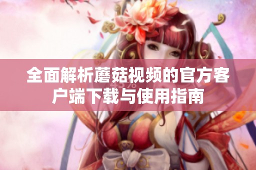 全面解析蘑菇视频的官方客户端下载与使用指南