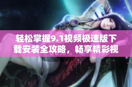 轻松掌握9.1视频极速版下载安装全攻略，畅享精彩视频体验