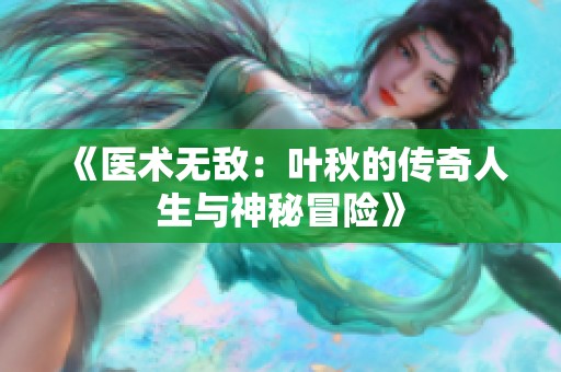 《医术无敌：叶秋的传奇人生与神秘冒险》