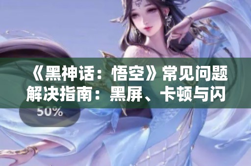 《黑神话：悟空》常见问题解决指南：黑屏、卡顿与闪退修复建议