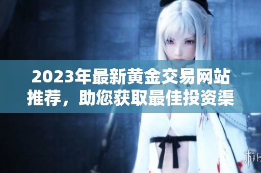 2023年最新黄金交易网站推荐，助您获取最佳投资渠道