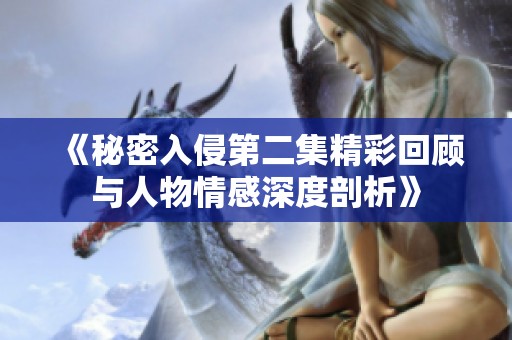 《秘密入侵第二集精彩回顾与人物情感深度剖析》