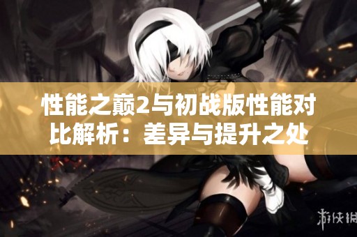 性能之巅2与初战版性能对比解析：差异与提升之处