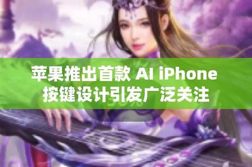 苹果推出首款 AI iPhone 按键设计引发广泛关注