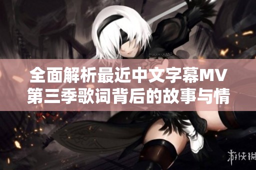全面解析最近中文字幕MV第三季歌词背后的故事与情感