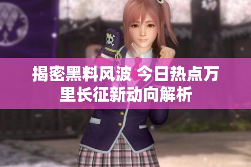 揭密黑料风波 今日热点万里长征新动向解析