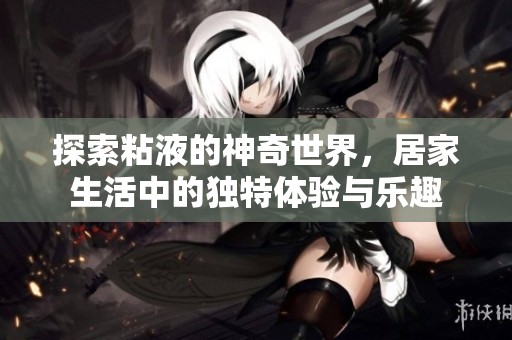 探索粘液的神奇世界，居家生活中的独特体验与乐趣