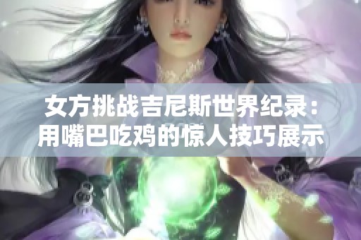 女方挑战吉尼斯世界纪录：用嘴巴吃鸡的惊人技巧展示