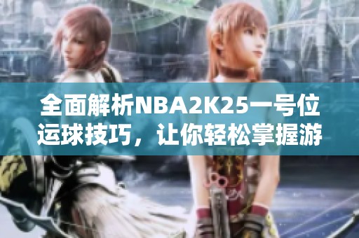 全面解析NBA2K25一号位运球技巧，让你轻松掌握游戏精髓