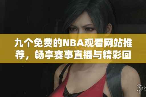 九个免费的NBA观看网站推荐，畅享赛事直播与精彩回放