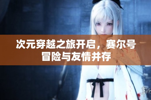 次元穿越之旅开启，赛尔号冒险与友情并存