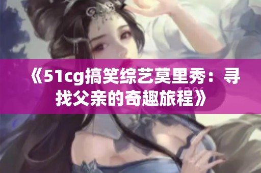 《51cg搞笑综艺莫里秀：寻找父亲的奇趣旅程》