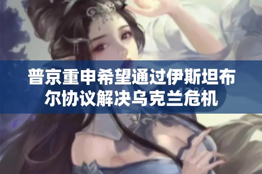 普京重申希望通过伊斯坦布尔协议解决乌克兰危机