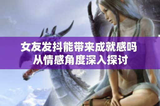 女友发抖能带来成就感吗 从情感角度深入探讨