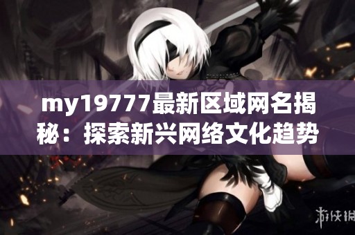 my19777最新区域网名揭秘：探索新兴网络文化趋势与特点