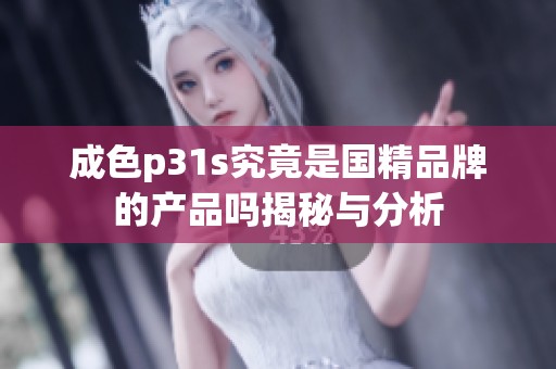 成色p31s究竟是国精品牌的产品吗揭秘与分析