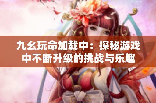 九幺玩命加载中：探秘游戏中不断升级的挑战与乐趣