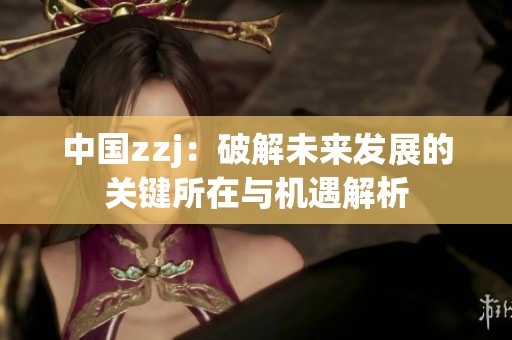 中国zzj：破解未来发展的关键所在与机遇解析