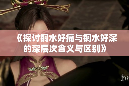 《探讨铜水好痛与铜水好深的深层次含义与区别》