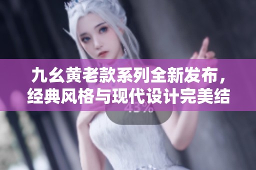 九幺黄老款系列全新发布，经典风格与现代设计完美结合
