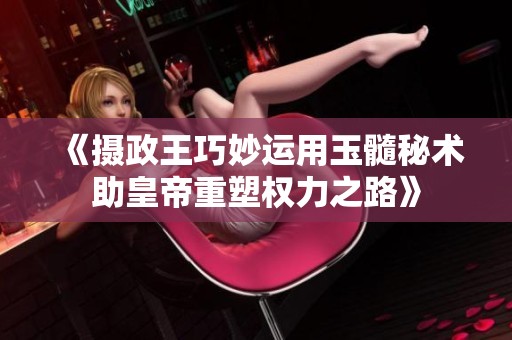 《摄政王巧妙运用玉髓秘术助皇帝重塑权力之路》