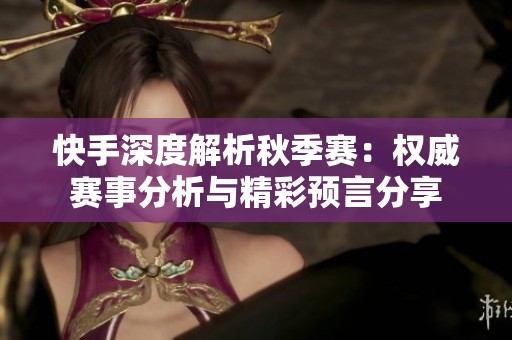 快手深度解析秋季赛：权威赛事分析与精彩预言分享